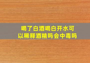 喝了白酒喝白开水可以稀释酒精吗会中毒吗