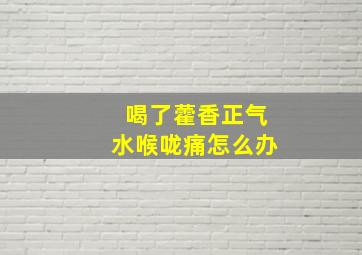 喝了藿香正气水喉咙痛怎么办