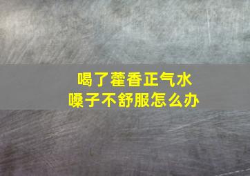 喝了藿香正气水嗓子不舒服怎么办