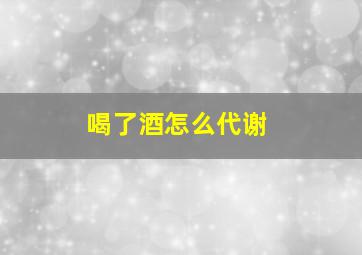 喝了酒怎么代谢