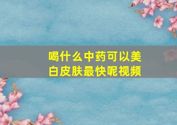 喝什么中药可以美白皮肤最快呢视频