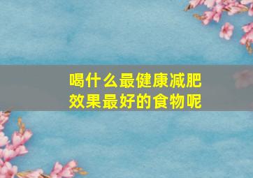 喝什么最健康减肥效果最好的食物呢