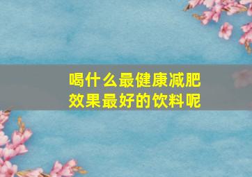 喝什么最健康减肥效果最好的饮料呢