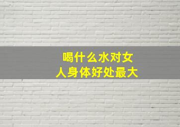 喝什么水对女人身体好处最大