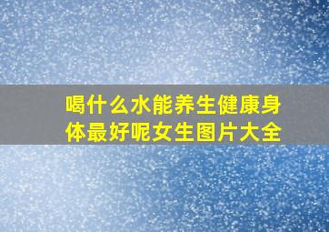 喝什么水能养生健康身体最好呢女生图片大全