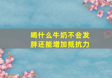 喝什么牛奶不会发胖还能增加抵抗力