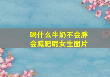 喝什么牛奶不会胖会减肥呢女生图片