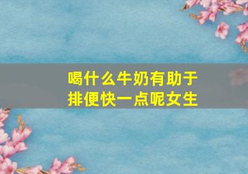 喝什么牛奶有助于排便快一点呢女生