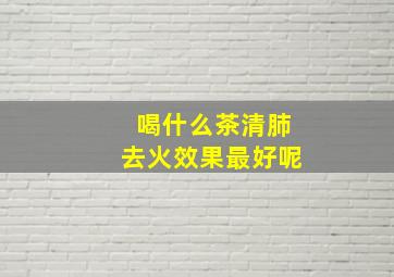 喝什么茶清肺去火效果最好呢