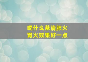 喝什么茶清肺火胃火效果好一点