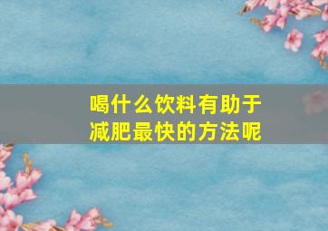 喝什么饮料有助于减肥最快的方法呢