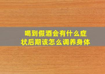 喝到假酒会有什么症状后期该怎么调养身体