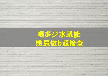 喝多少水就能憋尿做b超检查