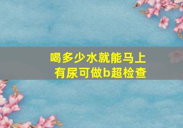 喝多少水就能马上有尿可做b超检查