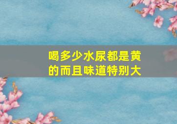 喝多少水尿都是黄的而且味道特别大