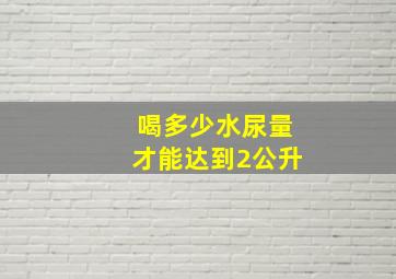 喝多少水尿量才能达到2公升