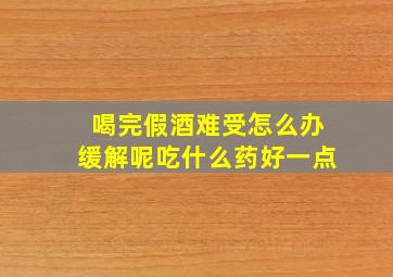 喝完假酒难受怎么办缓解呢吃什么药好一点