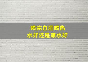 喝完白酒喝热水好还是凉水好