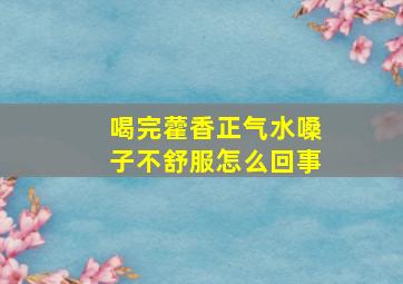 喝完藿香正气水嗓子不舒服怎么回事