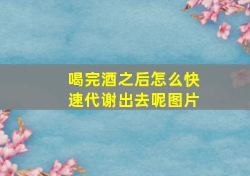 喝完酒之后怎么快速代谢出去呢图片