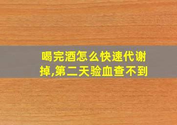 喝完酒怎么快速代谢掉,第二天验血查不到