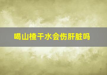 喝山楂干水会伤肝脏吗