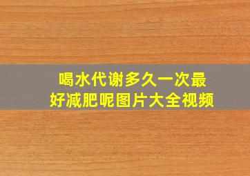 喝水代谢多久一次最好减肥呢图片大全视频