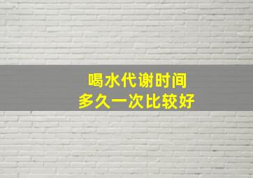 喝水代谢时间多久一次比较好