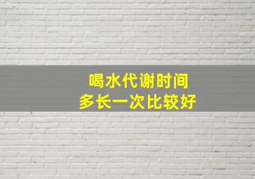 喝水代谢时间多长一次比较好