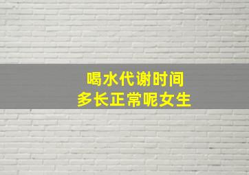 喝水代谢时间多长正常呢女生