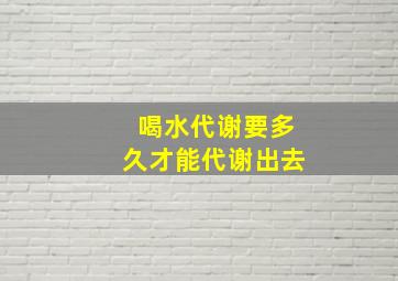 喝水代谢要多久才能代谢出去