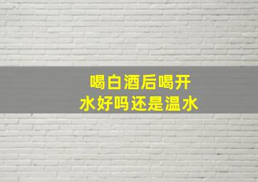 喝白酒后喝开水好吗还是温水