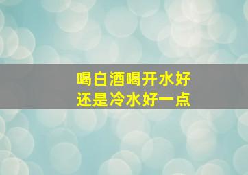 喝白酒喝开水好还是冷水好一点