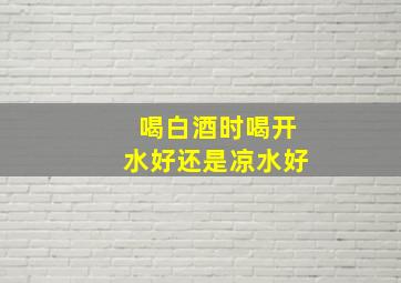 喝白酒时喝开水好还是凉水好