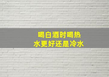 喝白酒时喝热水更好还是冷水