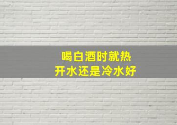 喝白酒时就热开水还是冷水好