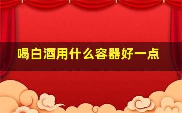 喝白酒用什么容器好一点