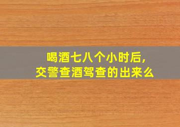 喝酒七八个小时后,交警查酒驾查的出来么