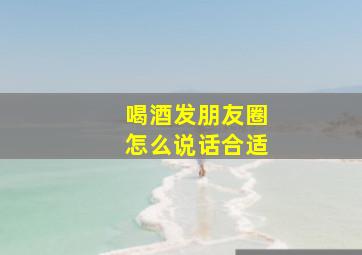 喝酒发朋友圈怎么说话合适