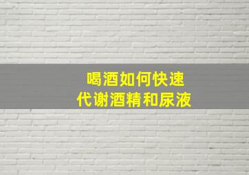 喝酒如何快速代谢酒精和尿液