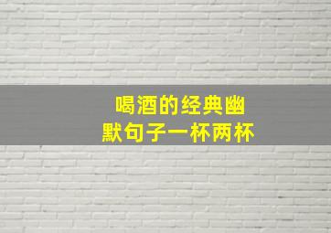 喝酒的经典幽默句子一杯两杯