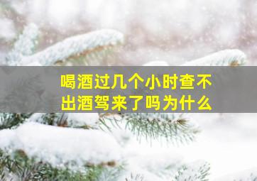 喝酒过几个小时查不出酒驾来了吗为什么