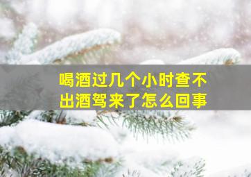 喝酒过几个小时查不出酒驾来了怎么回事