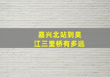 嘉兴北站到吴江三里桥有多远