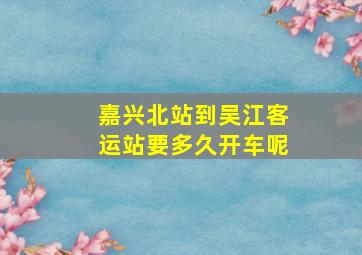 嘉兴北站到吴江客运站要多久开车呢