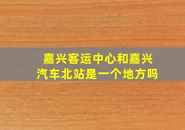 嘉兴客运中心和嘉兴汽车北站是一个地方吗