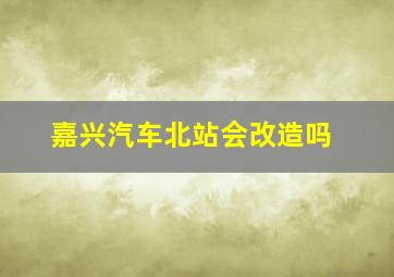 嘉兴汽车北站会改造吗