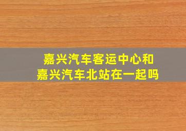 嘉兴汽车客运中心和嘉兴汽车北站在一起吗