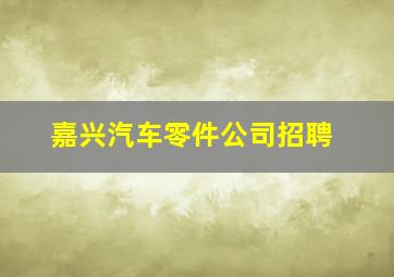 嘉兴汽车零件公司招聘