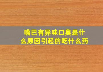 嘴巴有异味口臭是什么原因引起的吃什么药